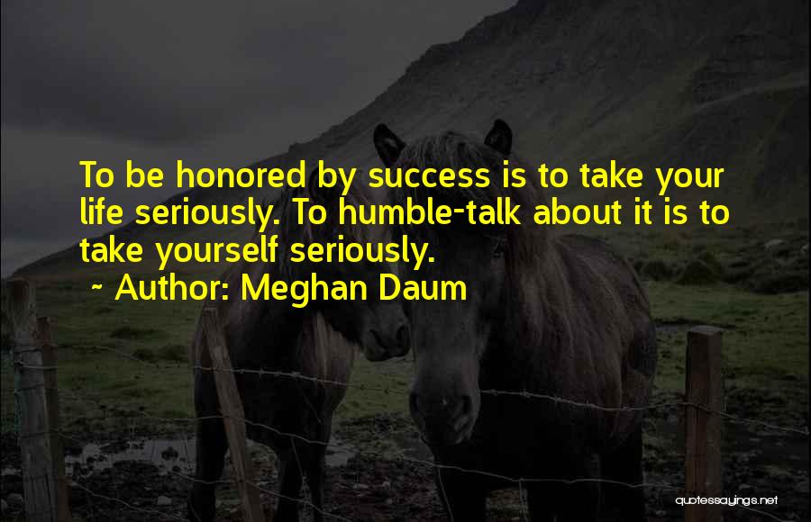 Meghan Daum Quotes: To Be Honored By Success Is To Take Your Life Seriously. To Humble-talk About It Is To Take Yourself Seriously.