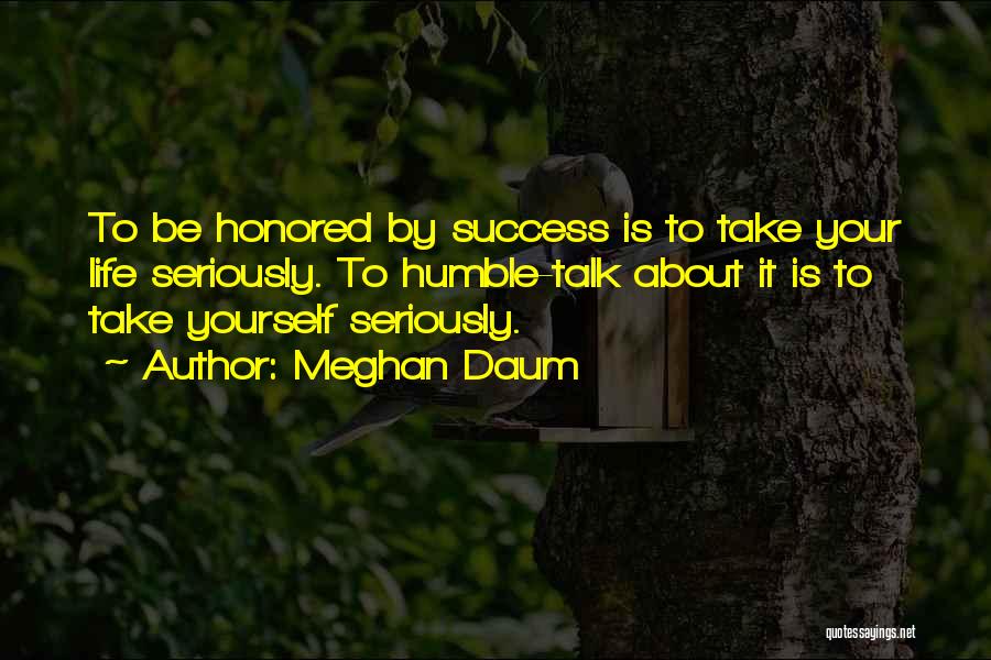 Meghan Daum Quotes: To Be Honored By Success Is To Take Your Life Seriously. To Humble-talk About It Is To Take Yourself Seriously.