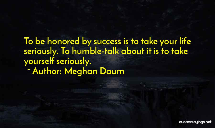 Meghan Daum Quotes: To Be Honored By Success Is To Take Your Life Seriously. To Humble-talk About It Is To Take Yourself Seriously.