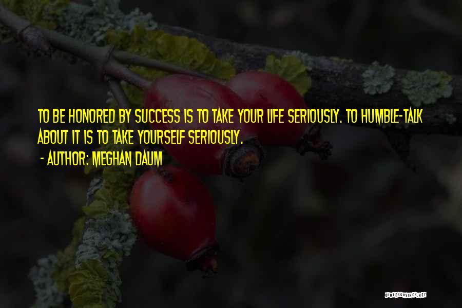 Meghan Daum Quotes: To Be Honored By Success Is To Take Your Life Seriously. To Humble-talk About It Is To Take Yourself Seriously.