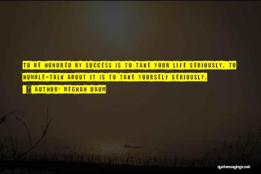 Meghan Daum Quotes: To Be Honored By Success Is To Take Your Life Seriously. To Humble-talk About It Is To Take Yourself Seriously.