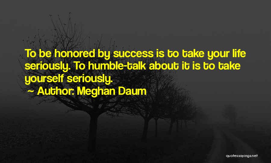 Meghan Daum Quotes: To Be Honored By Success Is To Take Your Life Seriously. To Humble-talk About It Is To Take Yourself Seriously.