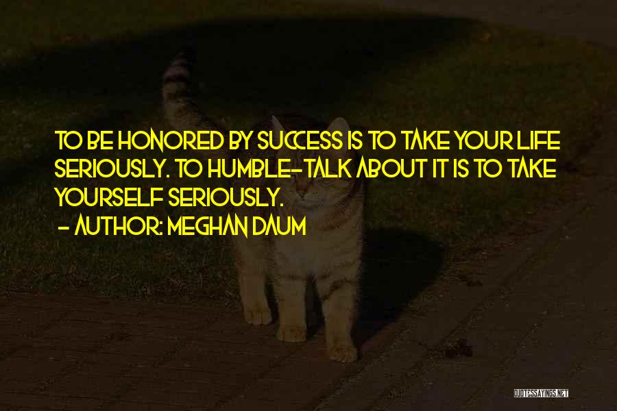 Meghan Daum Quotes: To Be Honored By Success Is To Take Your Life Seriously. To Humble-talk About It Is To Take Yourself Seriously.