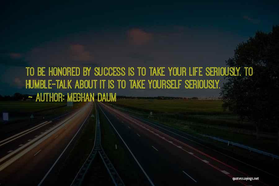 Meghan Daum Quotes: To Be Honored By Success Is To Take Your Life Seriously. To Humble-talk About It Is To Take Yourself Seriously.