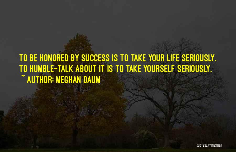 Meghan Daum Quotes: To Be Honored By Success Is To Take Your Life Seriously. To Humble-talk About It Is To Take Yourself Seriously.