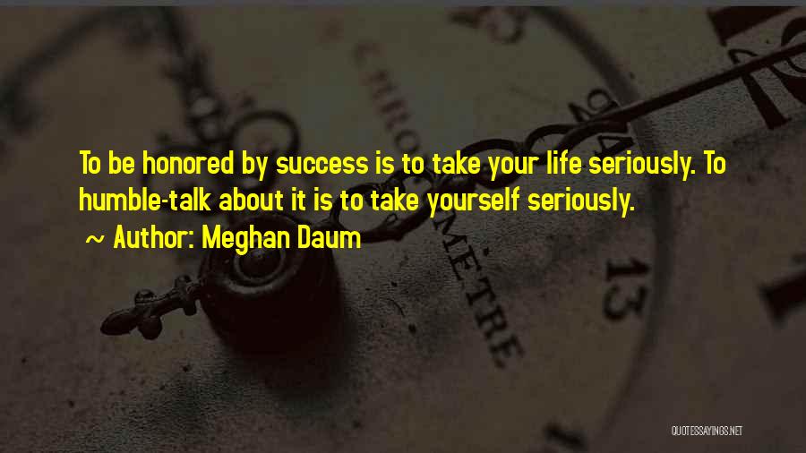 Meghan Daum Quotes: To Be Honored By Success Is To Take Your Life Seriously. To Humble-talk About It Is To Take Yourself Seriously.