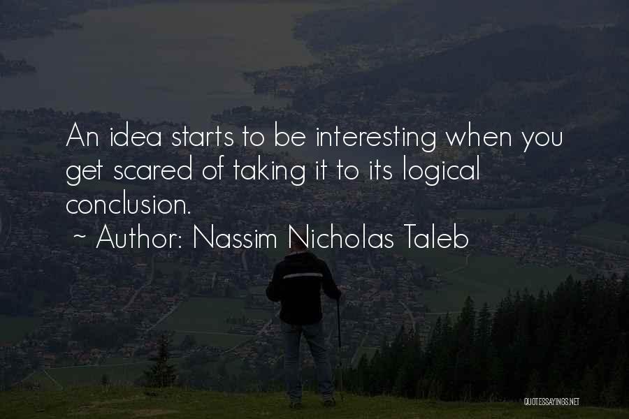 Nassim Nicholas Taleb Quotes: An Idea Starts To Be Interesting When You Get Scared Of Taking It To Its Logical Conclusion.