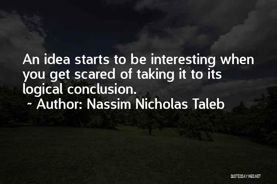 Nassim Nicholas Taleb Quotes: An Idea Starts To Be Interesting When You Get Scared Of Taking It To Its Logical Conclusion.