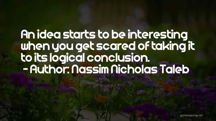 Nassim Nicholas Taleb Quotes: An Idea Starts To Be Interesting When You Get Scared Of Taking It To Its Logical Conclusion.