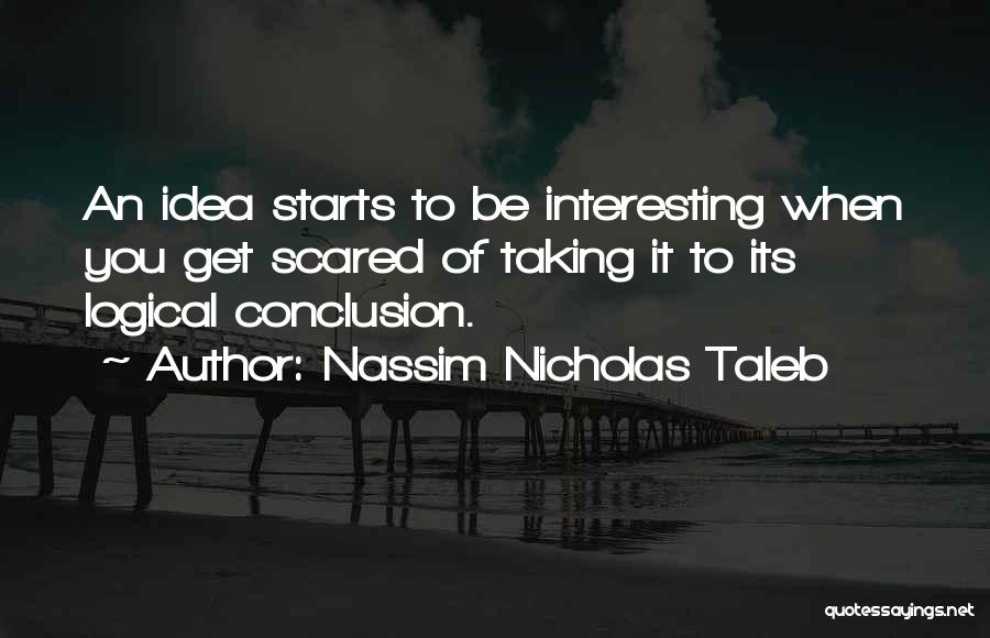 Nassim Nicholas Taleb Quotes: An Idea Starts To Be Interesting When You Get Scared Of Taking It To Its Logical Conclusion.