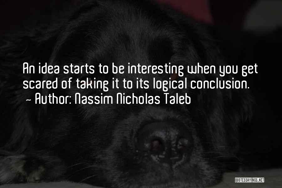 Nassim Nicholas Taleb Quotes: An Idea Starts To Be Interesting When You Get Scared Of Taking It To Its Logical Conclusion.