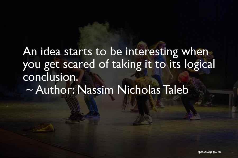 Nassim Nicholas Taleb Quotes: An Idea Starts To Be Interesting When You Get Scared Of Taking It To Its Logical Conclusion.