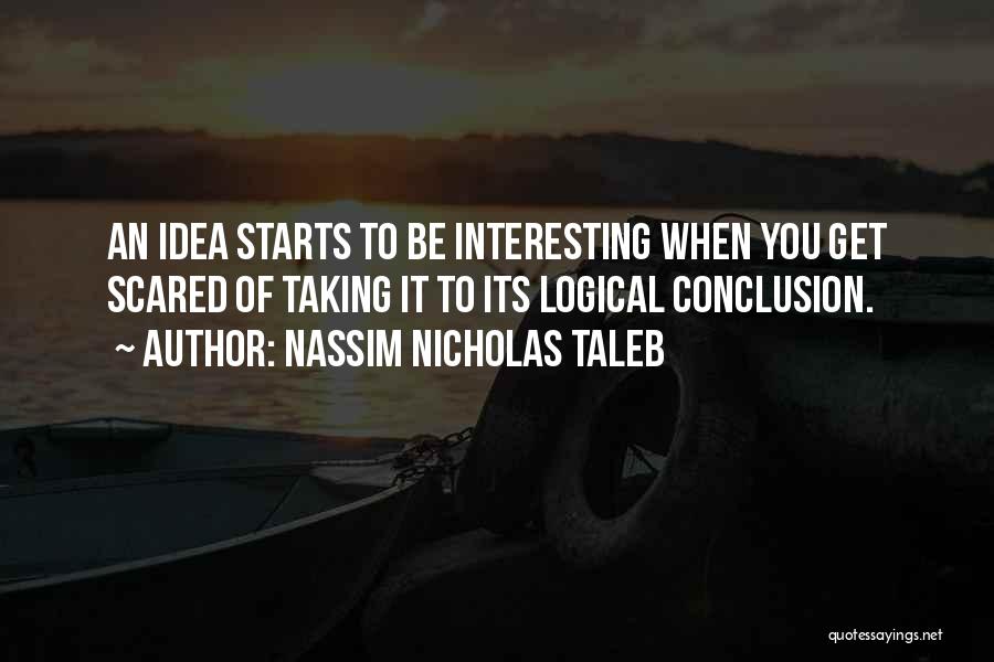 Nassim Nicholas Taleb Quotes: An Idea Starts To Be Interesting When You Get Scared Of Taking It To Its Logical Conclusion.