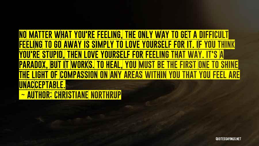 Christiane Northrup Quotes: No Matter What You're Feeling, The Only Way To Get A Difficult Feeling To Go Away Is Simply To Love