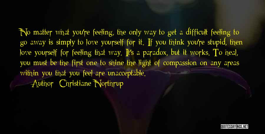 Christiane Northrup Quotes: No Matter What You're Feeling, The Only Way To Get A Difficult Feeling To Go Away Is Simply To Love