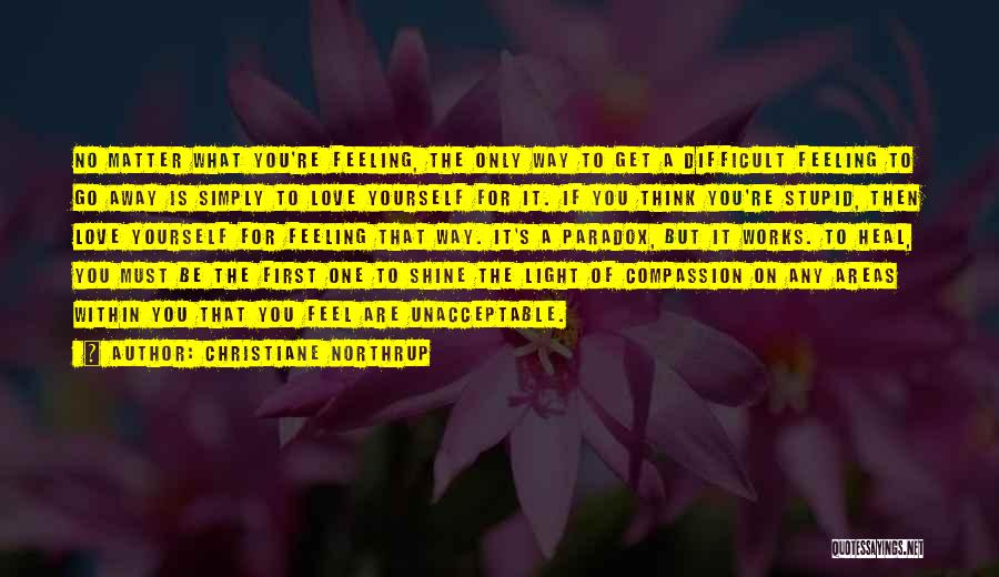 Christiane Northrup Quotes: No Matter What You're Feeling, The Only Way To Get A Difficult Feeling To Go Away Is Simply To Love