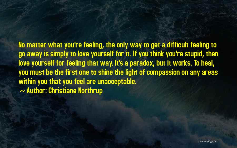 Christiane Northrup Quotes: No Matter What You're Feeling, The Only Way To Get A Difficult Feeling To Go Away Is Simply To Love