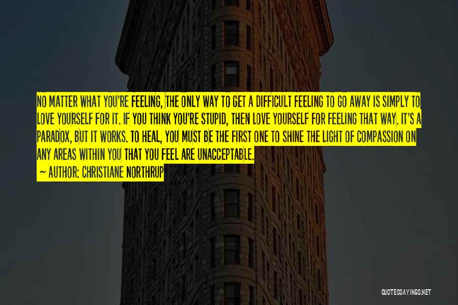 Christiane Northrup Quotes: No Matter What You're Feeling, The Only Way To Get A Difficult Feeling To Go Away Is Simply To Love