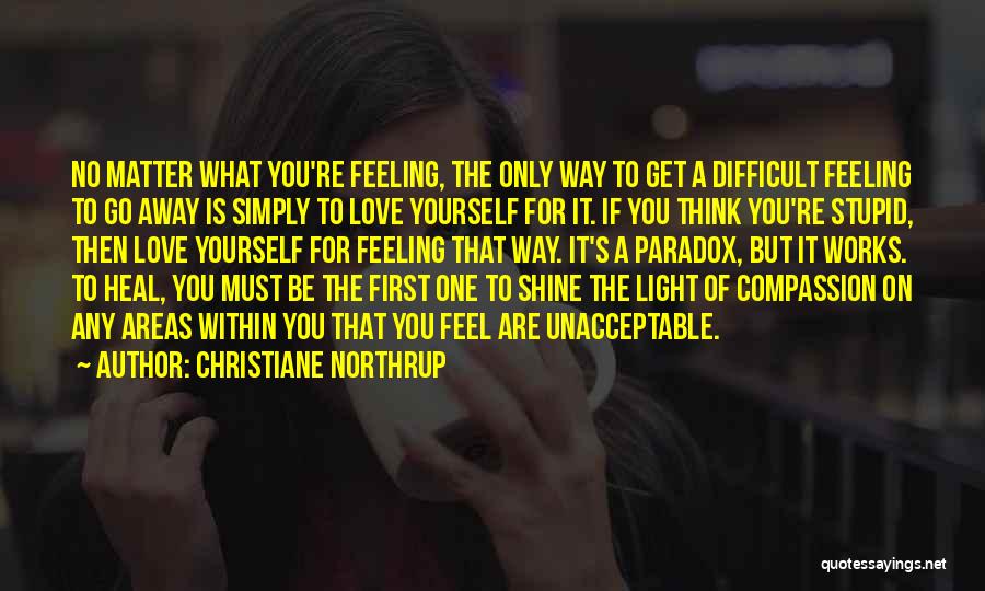 Christiane Northrup Quotes: No Matter What You're Feeling, The Only Way To Get A Difficult Feeling To Go Away Is Simply To Love