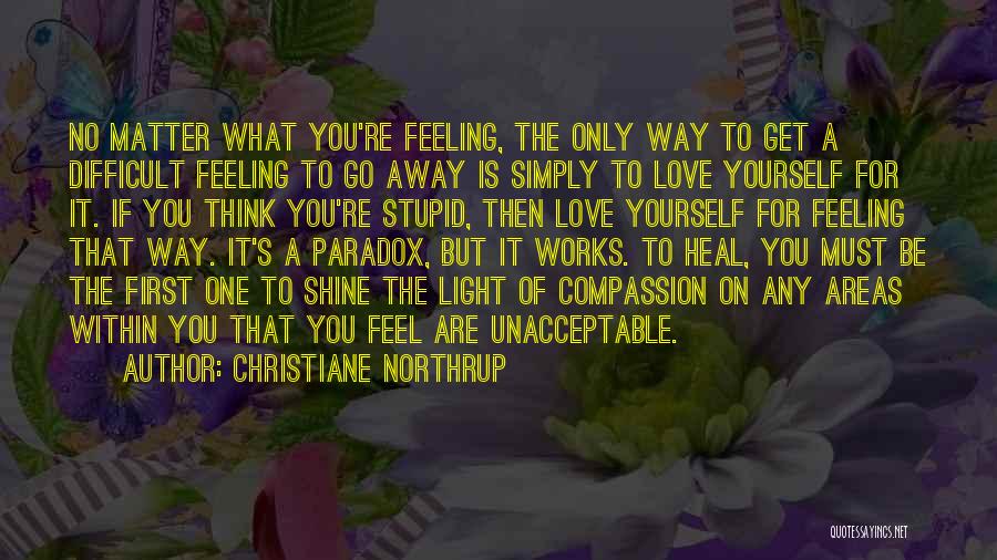 Christiane Northrup Quotes: No Matter What You're Feeling, The Only Way To Get A Difficult Feeling To Go Away Is Simply To Love