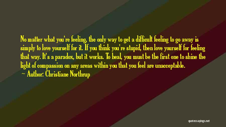 Christiane Northrup Quotes: No Matter What You're Feeling, The Only Way To Get A Difficult Feeling To Go Away Is Simply To Love