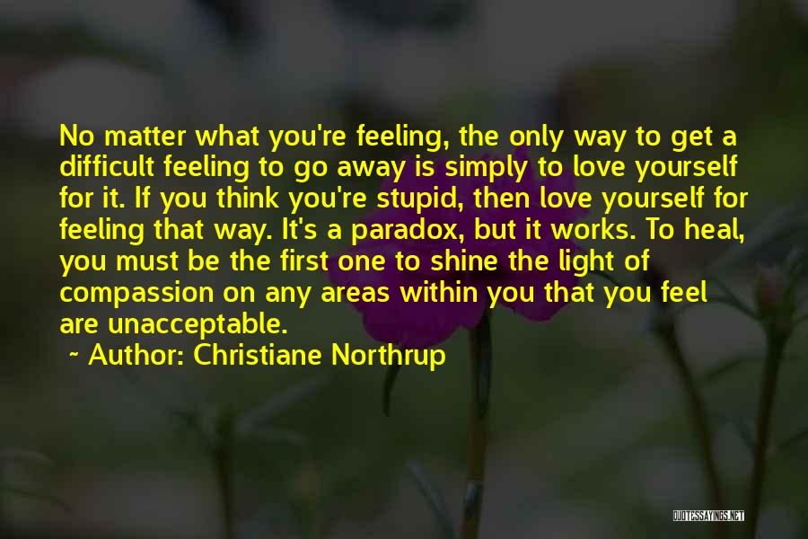 Christiane Northrup Quotes: No Matter What You're Feeling, The Only Way To Get A Difficult Feeling To Go Away Is Simply To Love