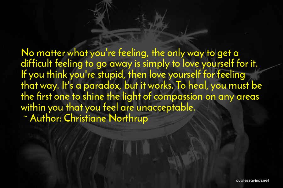 Christiane Northrup Quotes: No Matter What You're Feeling, The Only Way To Get A Difficult Feeling To Go Away Is Simply To Love