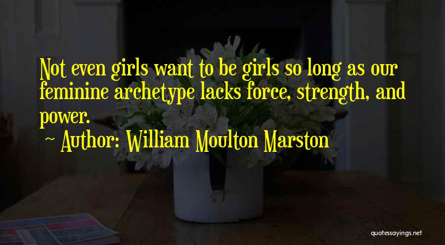 William Moulton Marston Quotes: Not Even Girls Want To Be Girls So Long As Our Feminine Archetype Lacks Force, Strength, And Power.