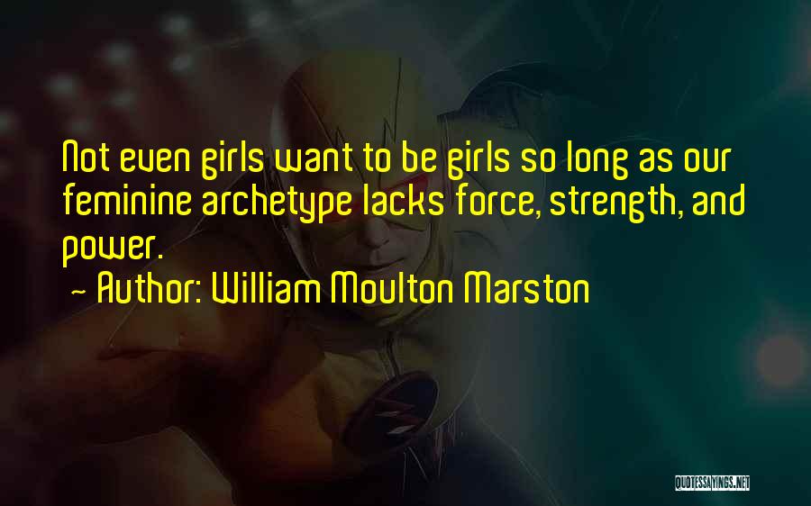 William Moulton Marston Quotes: Not Even Girls Want To Be Girls So Long As Our Feminine Archetype Lacks Force, Strength, And Power.