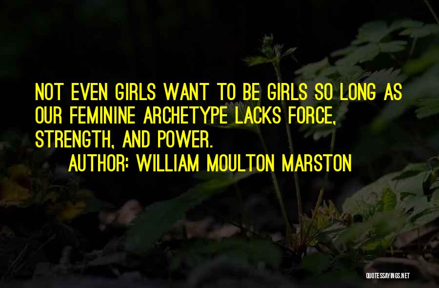 William Moulton Marston Quotes: Not Even Girls Want To Be Girls So Long As Our Feminine Archetype Lacks Force, Strength, And Power.