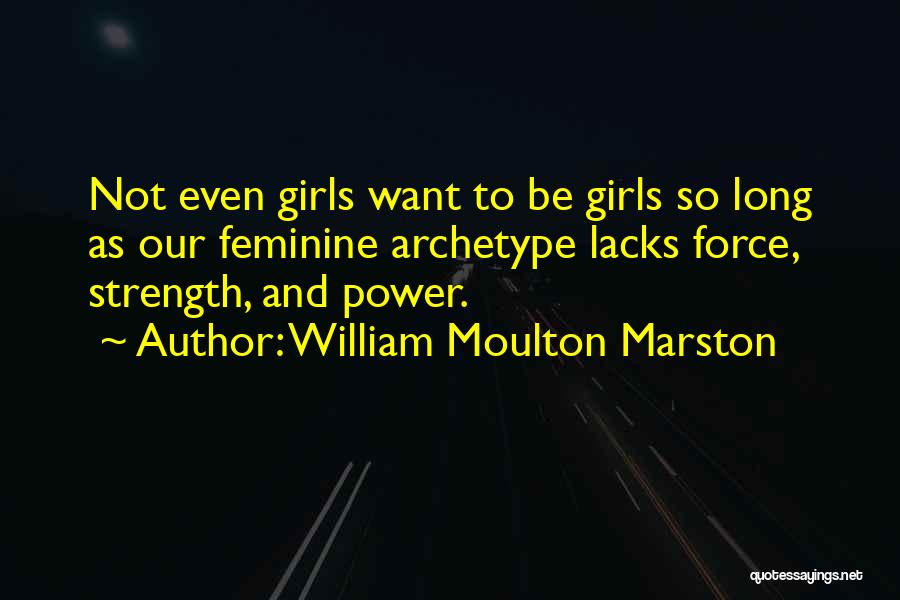 William Moulton Marston Quotes: Not Even Girls Want To Be Girls So Long As Our Feminine Archetype Lacks Force, Strength, And Power.