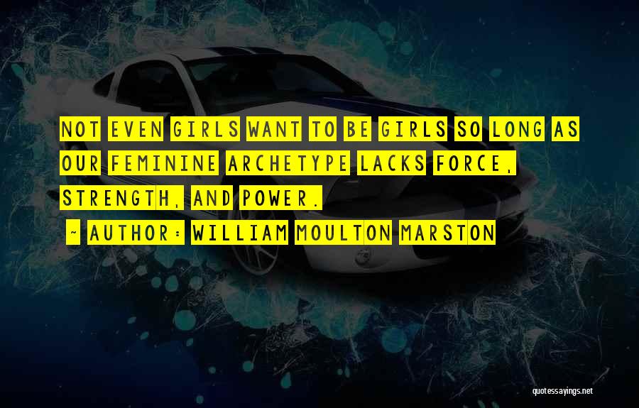 William Moulton Marston Quotes: Not Even Girls Want To Be Girls So Long As Our Feminine Archetype Lacks Force, Strength, And Power.