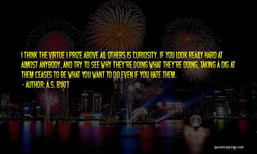 A.S. Byatt Quotes: I Think The Virtue I Prize Above All Others Is Curiosity. If You Look Really Hard At Almost Anybody, And