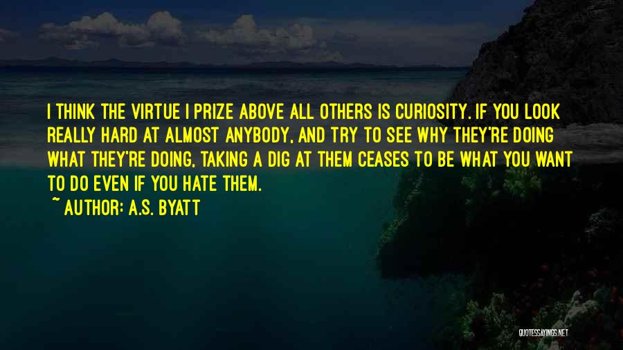 A.S. Byatt Quotes: I Think The Virtue I Prize Above All Others Is Curiosity. If You Look Really Hard At Almost Anybody, And