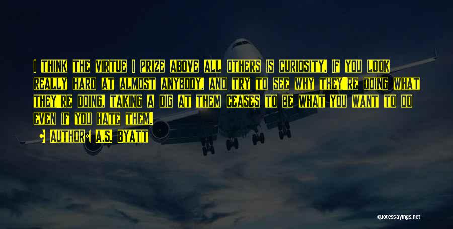 A.S. Byatt Quotes: I Think The Virtue I Prize Above All Others Is Curiosity. If You Look Really Hard At Almost Anybody, And