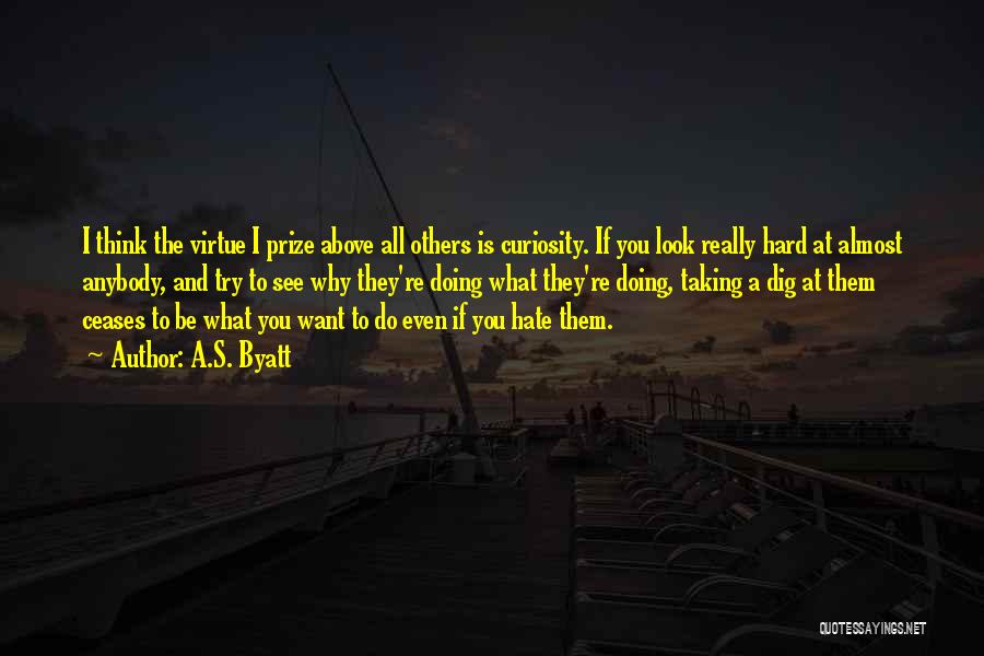 A.S. Byatt Quotes: I Think The Virtue I Prize Above All Others Is Curiosity. If You Look Really Hard At Almost Anybody, And