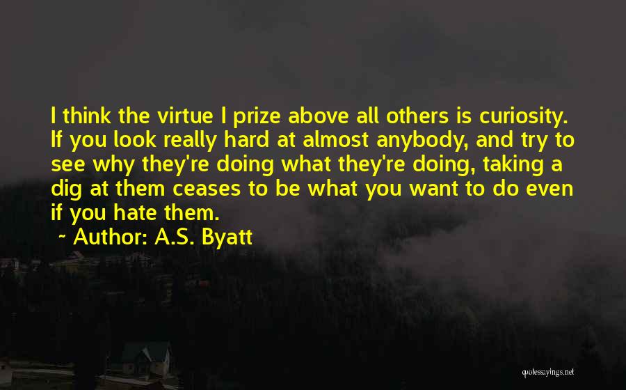 A.S. Byatt Quotes: I Think The Virtue I Prize Above All Others Is Curiosity. If You Look Really Hard At Almost Anybody, And