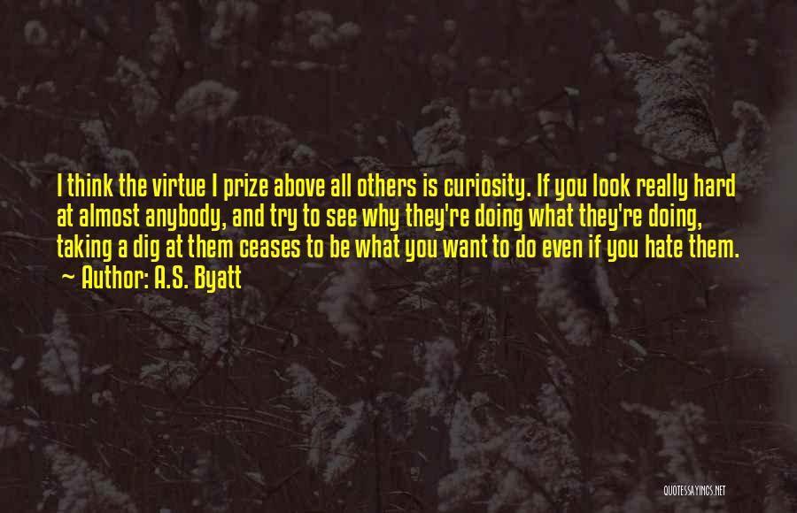 A.S. Byatt Quotes: I Think The Virtue I Prize Above All Others Is Curiosity. If You Look Really Hard At Almost Anybody, And