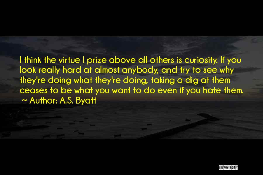 A.S. Byatt Quotes: I Think The Virtue I Prize Above All Others Is Curiosity. If You Look Really Hard At Almost Anybody, And