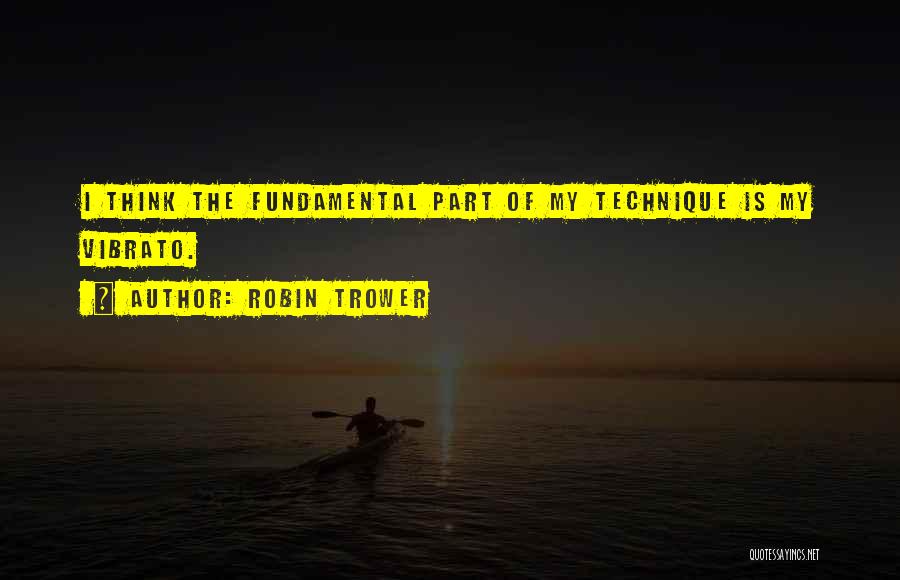 Robin Trower Quotes: I Think The Fundamental Part Of My Technique Is My Vibrato.
