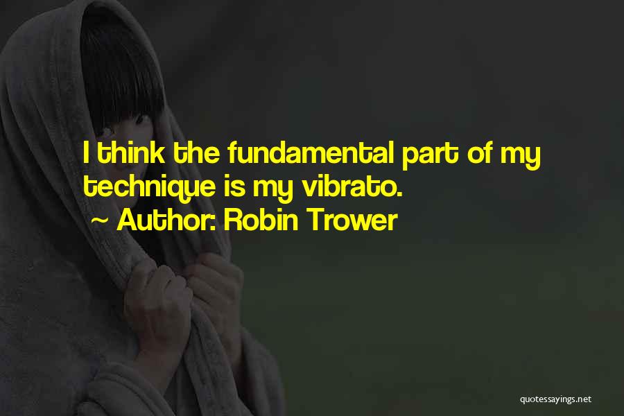 Robin Trower Quotes: I Think The Fundamental Part Of My Technique Is My Vibrato.