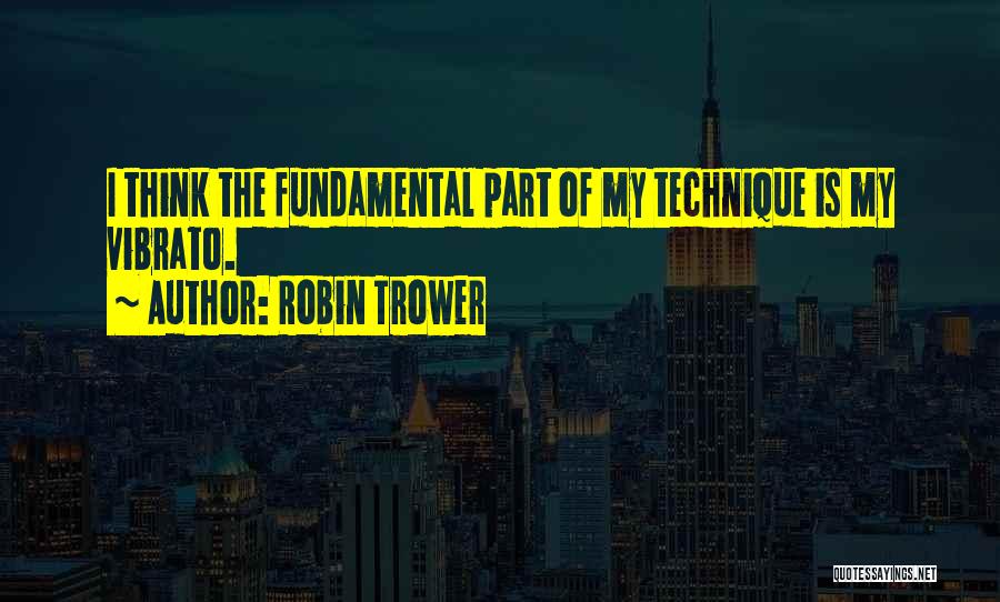 Robin Trower Quotes: I Think The Fundamental Part Of My Technique Is My Vibrato.