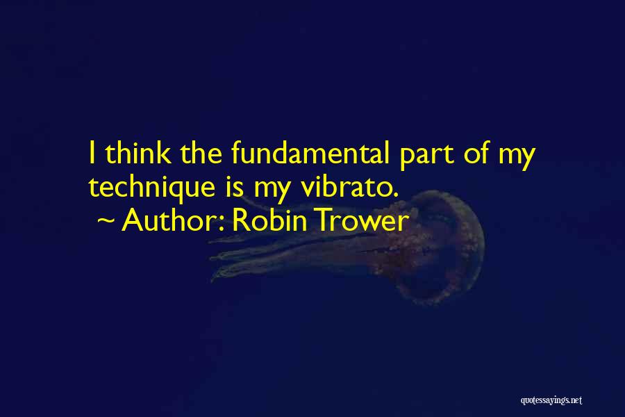 Robin Trower Quotes: I Think The Fundamental Part Of My Technique Is My Vibrato.