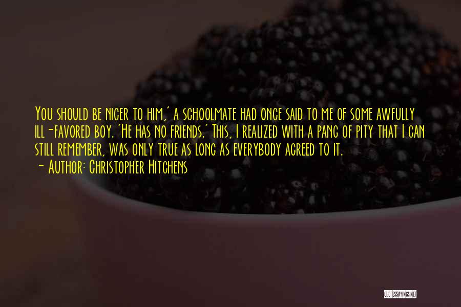 Christopher Hitchens Quotes: You Should Be Nicer To Him,' A Schoolmate Had Once Said To Me Of Some Awfully Ill-favored Boy. 'he Has