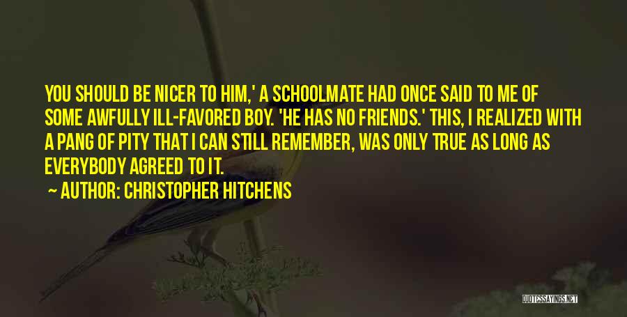 Christopher Hitchens Quotes: You Should Be Nicer To Him,' A Schoolmate Had Once Said To Me Of Some Awfully Ill-favored Boy. 'he Has