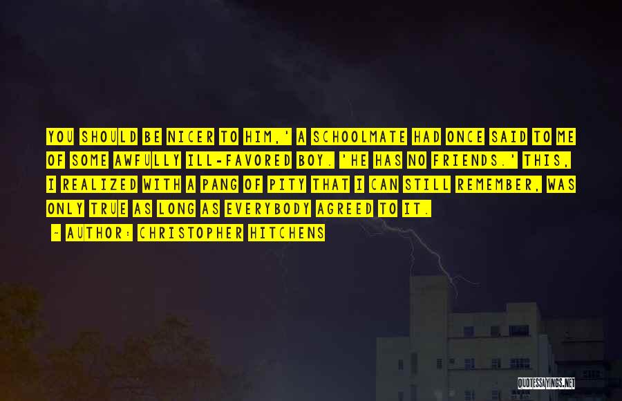 Christopher Hitchens Quotes: You Should Be Nicer To Him,' A Schoolmate Had Once Said To Me Of Some Awfully Ill-favored Boy. 'he Has
