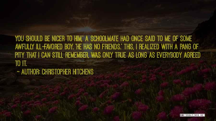 Christopher Hitchens Quotes: You Should Be Nicer To Him,' A Schoolmate Had Once Said To Me Of Some Awfully Ill-favored Boy. 'he Has