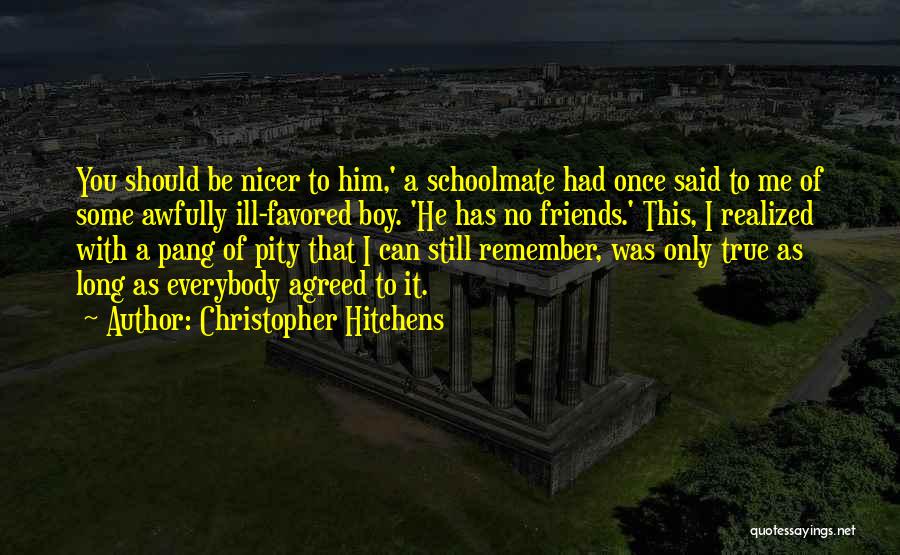 Christopher Hitchens Quotes: You Should Be Nicer To Him,' A Schoolmate Had Once Said To Me Of Some Awfully Ill-favored Boy. 'he Has