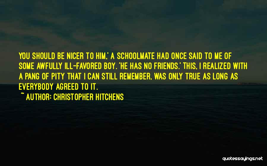 Christopher Hitchens Quotes: You Should Be Nicer To Him,' A Schoolmate Had Once Said To Me Of Some Awfully Ill-favored Boy. 'he Has