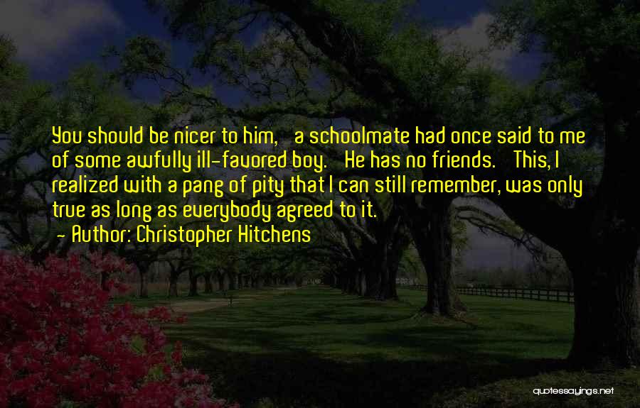 Christopher Hitchens Quotes: You Should Be Nicer To Him,' A Schoolmate Had Once Said To Me Of Some Awfully Ill-favored Boy. 'he Has